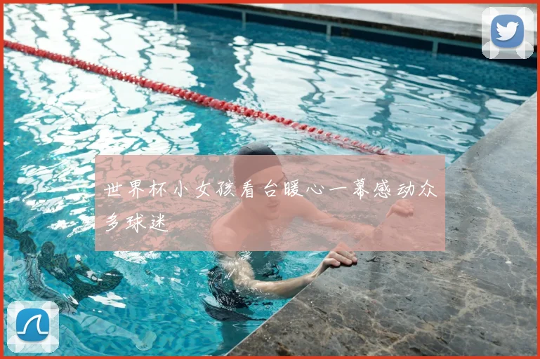 世界杯小女孩看台暖心一幕感动众多球迷
