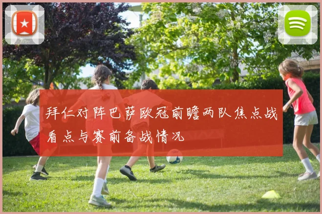 拜仁对阵巴萨欧冠前瞻两队焦点战看点与赛前备战情况