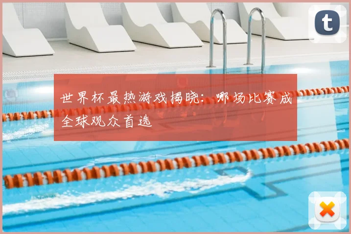 世界杯最热游戏揭晓:哪场比赛成全球观众首选