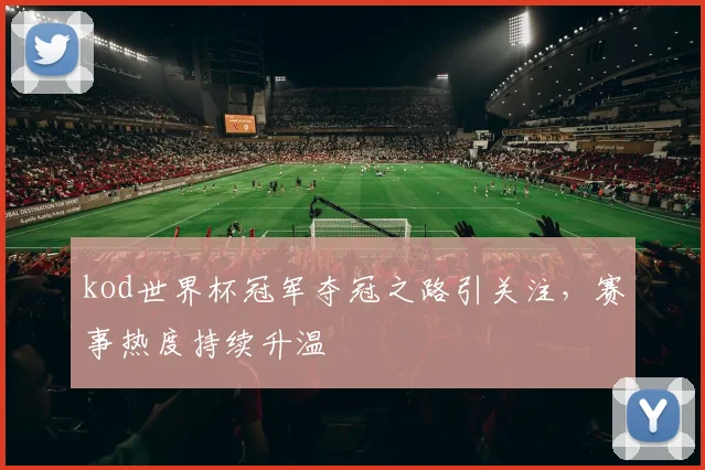 kod世界杯冠军夺冠之路引关注，赛事热度持续升温