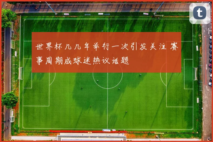 世界杯几几年举行一次引发关注 赛事周期成球迷热议话题