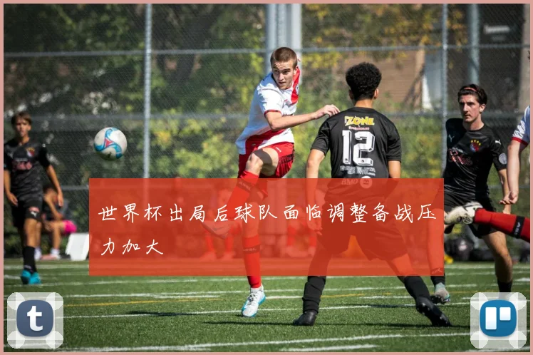 世界杯出局后球队面临调整备战压力加大