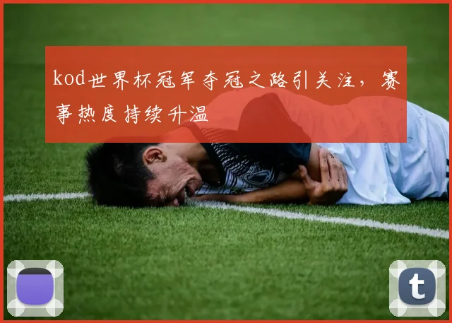 kod世界杯冠军夺冠之路引关注，赛事热度持续升温
