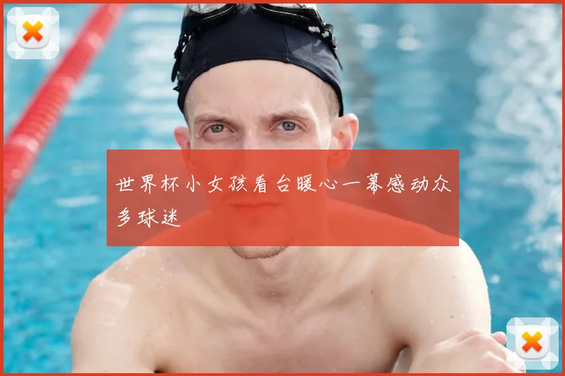 世界杯小女孩看台暖心一幕感动众多球迷