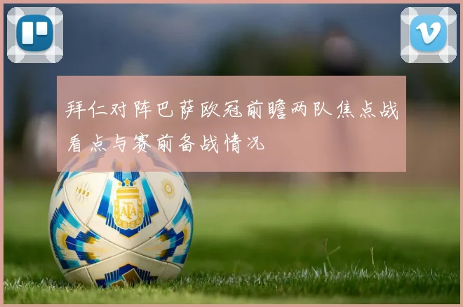 拜仁对阵巴萨欧冠前瞻两队焦点战看点与赛前备战情况