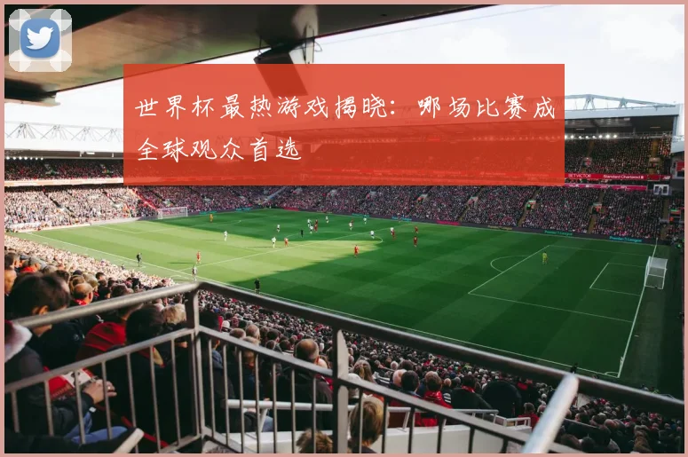 世界杯最热游戏揭晓:哪场比赛成全球观众首选