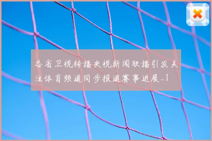 各省卫视转播央视新闻联播引发关注体育频道同步报道赛事进展_1