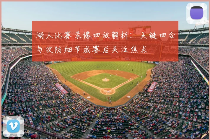 湖人比赛录像回放解析：关键回合与攻防细节成赛后关注焦点