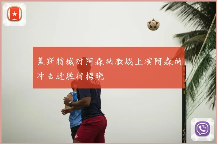 莱斯特城对阿森纳激战上演阿森纳冲击连胜待揭晓