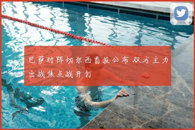 巴萨对阵切尔西首发公布 双方主力出战焦点战开打