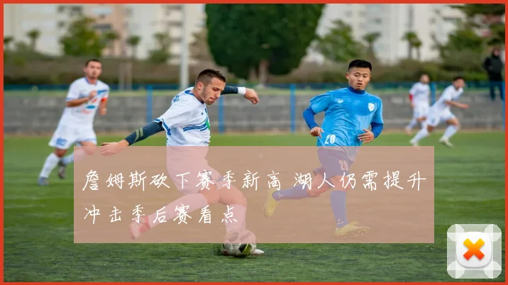 詹姆斯砍下赛季新高 湖人仍需提升冲击季后赛看点