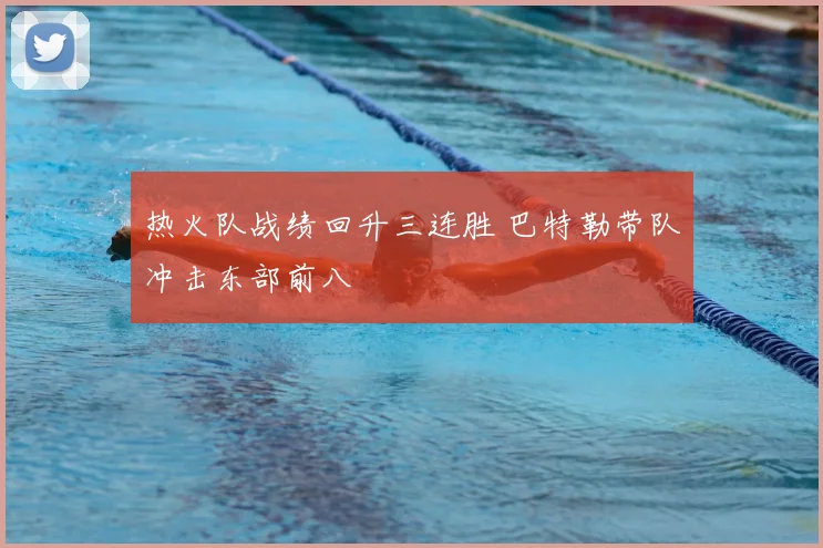 热火队战绩回升三连胜 巴特勒带队冲击东部前八