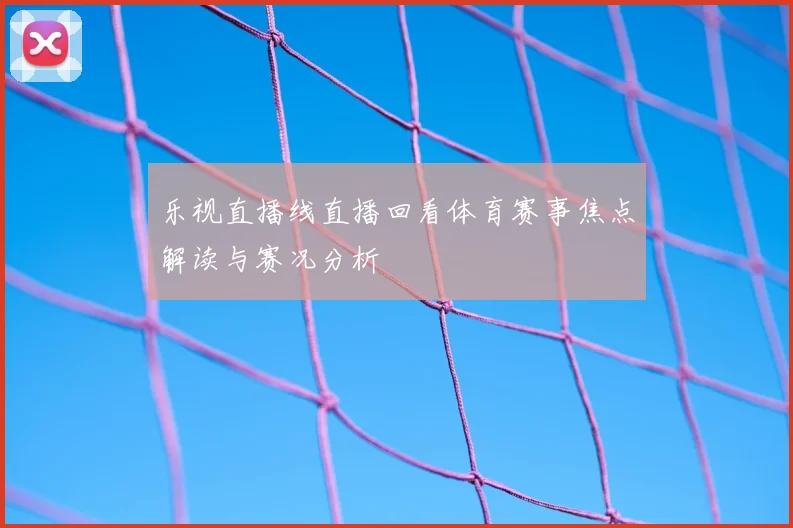 乐视直播线直播回看体育赛事焦点解读与赛况分析