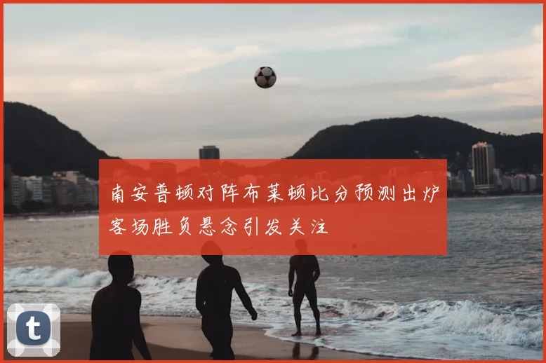 南安普顿对阵布莱顿比分预测出炉客场胜负悬念引发关注
