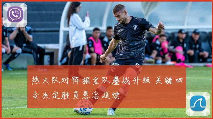 热火队对阵掘金队鏖战升级 关键回合决定胜负悬念延续
