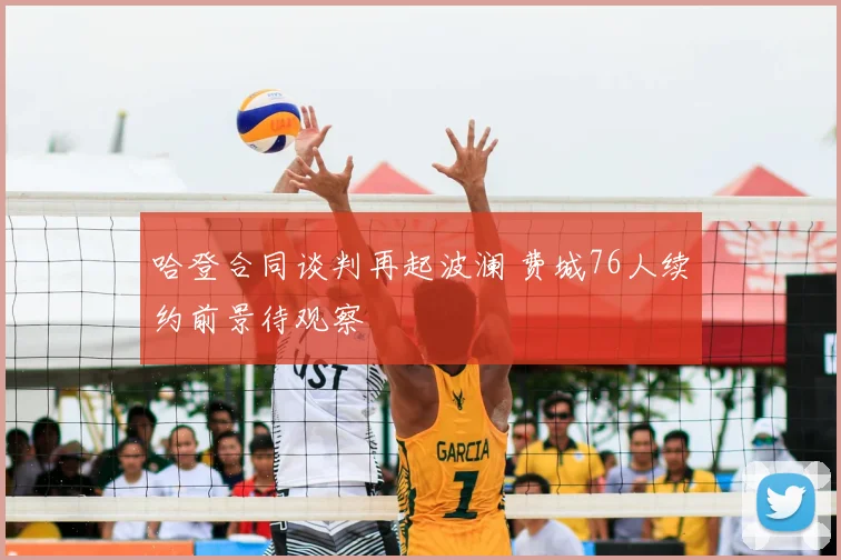 哈登合同谈判再起波澜 费城76人续约前景待观察