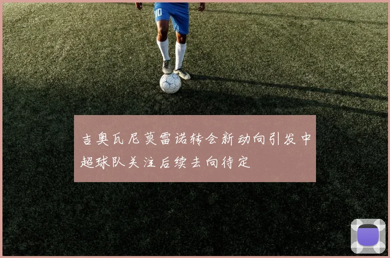 吉奥瓦尼莫雷诺转会新动向引发中超球队关注后续去向待定