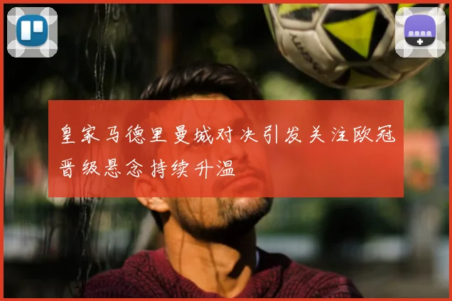 皇家马德里曼城对决引发关注欧冠晋级悬念持续升温