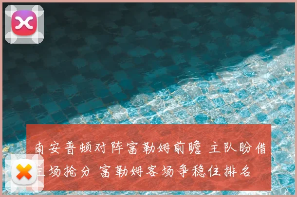 南安普顿对阵富勒姆前瞻 主队盼借主场抢分 富勒姆客场争稳住排名