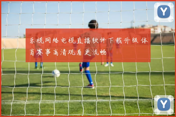 乐视网络电视直播软件下载升级 体育赛事高清观看更流畅