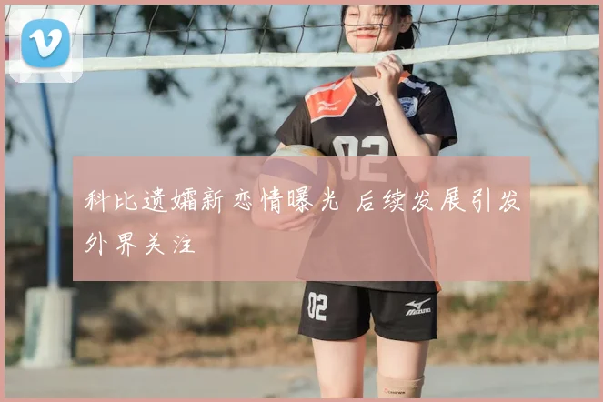 科比遗孀新恋情曝光 后续发展引发外界关注