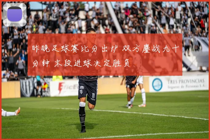 昨晚足球赛比分出炉 双方鏖战九十分钟 末段进球决定胜负