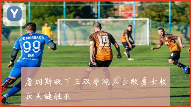 詹姆斯砍下三双率湖人击败勇士收获关键胜利