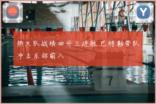 热火队战绩回升三连胜 巴特勒带队冲击东部前八