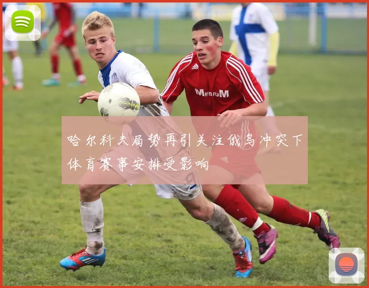 哈尔科夫局势再引关注俄乌冲突下体育赛事安排受影响
