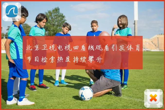 北京卫视电视回看线观看引发体育节目检索热度持续攀升