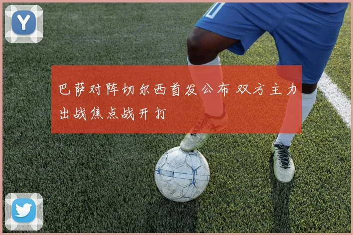 巴萨对阵切尔西首发公布 双方主力出战焦点战开打