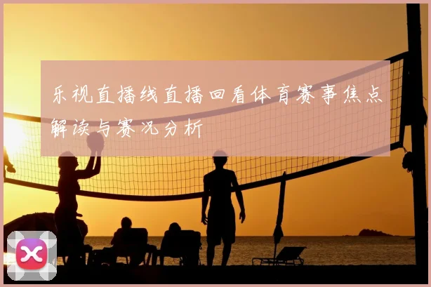 乐视直播线直播回看体育赛事焦点解读与赛况分析