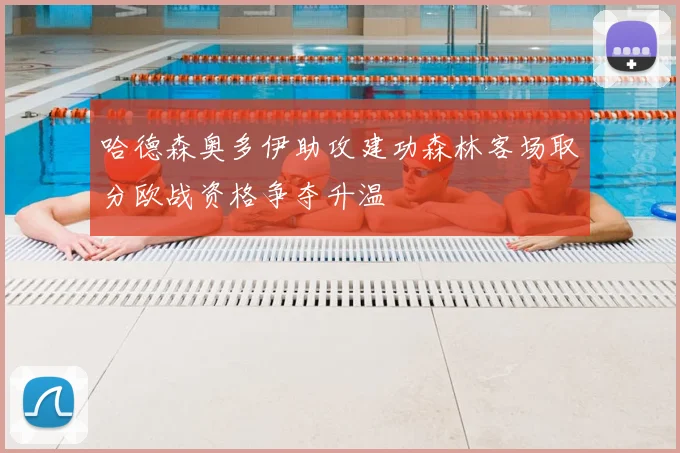 哈德森奥多伊助攻建功森林客场取分欧战资格争夺升温