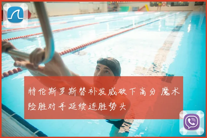 特伦斯罗斯替补发威砍下高分 魔术险胜对手延续连胜势头