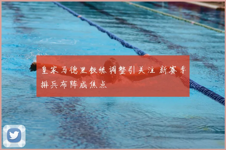 皇家马德里教练调整引关注 新赛季排兵布阵成焦点