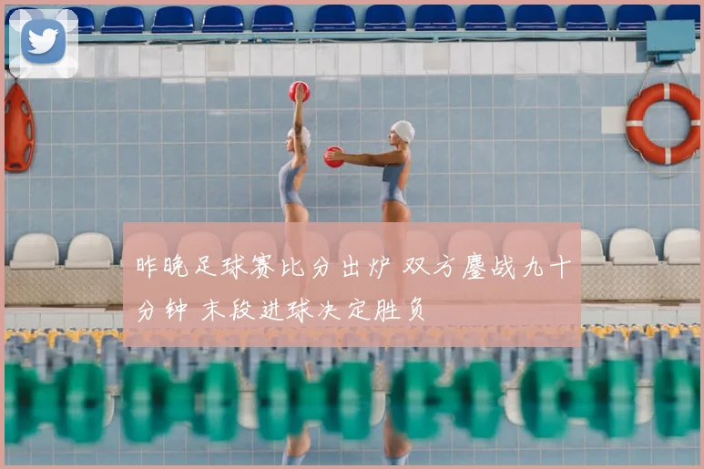 昨晚足球赛比分出炉 双方鏖战九十分钟 末段进球决定胜负