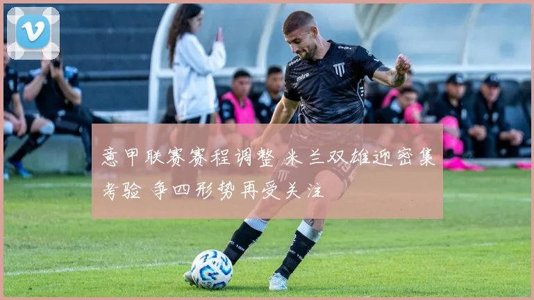 意甲联赛赛程调整 米兰双雄迎密集考验 争四形势再受关注