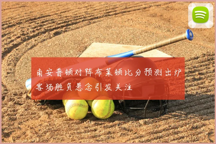南安普顿对阵布莱顿比分预测出炉客场胜负悬念引发关注